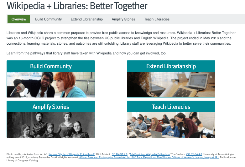 Screengrab of OCLC Webjunction webpage. Title: Wikipedia + Libraries: Better Together. Tabs: Overview, build community, extend librarianship, amplify stories, teach literacies. Image of black presenting woman pointing to screen with white presenting woman with red hair making surprised face. IImage with profile of darkhaired person reading book.  Image of black and white photograph of five black presenting women in 19th century dresses. Image of classroom with students looking at computers. White woman looks over student of white woman sitting next to white woman in hijab.